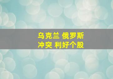 乌克兰 俄罗斯冲突 利好个股